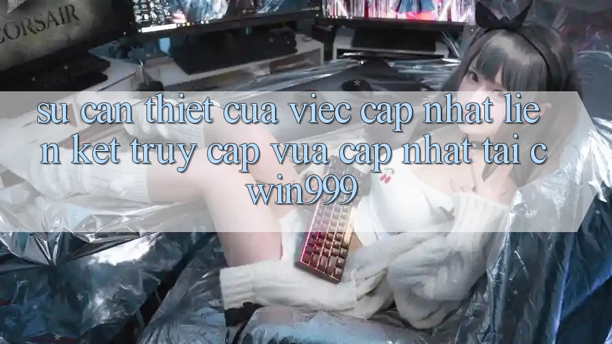 Sự Cần Thiết Của Việc Cập Nhật Liên kết Truy Cập Vừa cập nhật Tại Cwin999