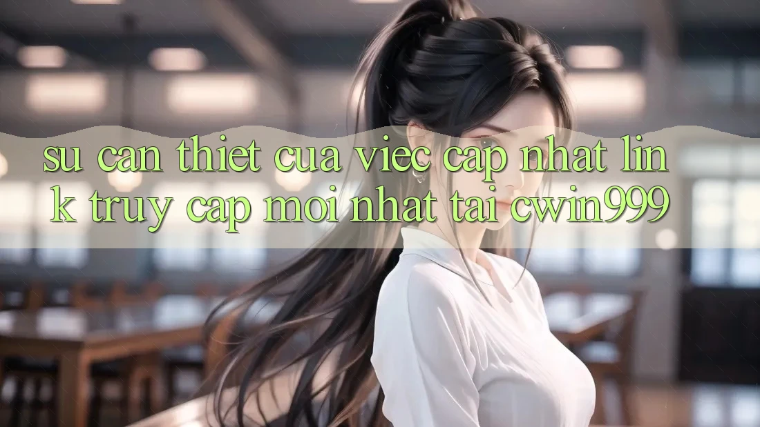 Sự Cần Thiết Của Việc Cập Nhật Link Truy Cập Mới nhất Tại Cwin999