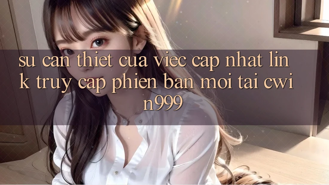 Sự Cần Thiết Của Việc Cập Nhật Link Truy Cập Phiên bản mới Tại Cwin999