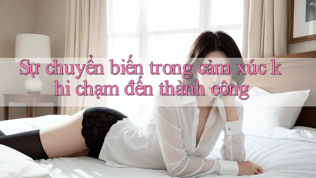 Sự chuyển biến trong cảm xúc khi chạm đến thành công