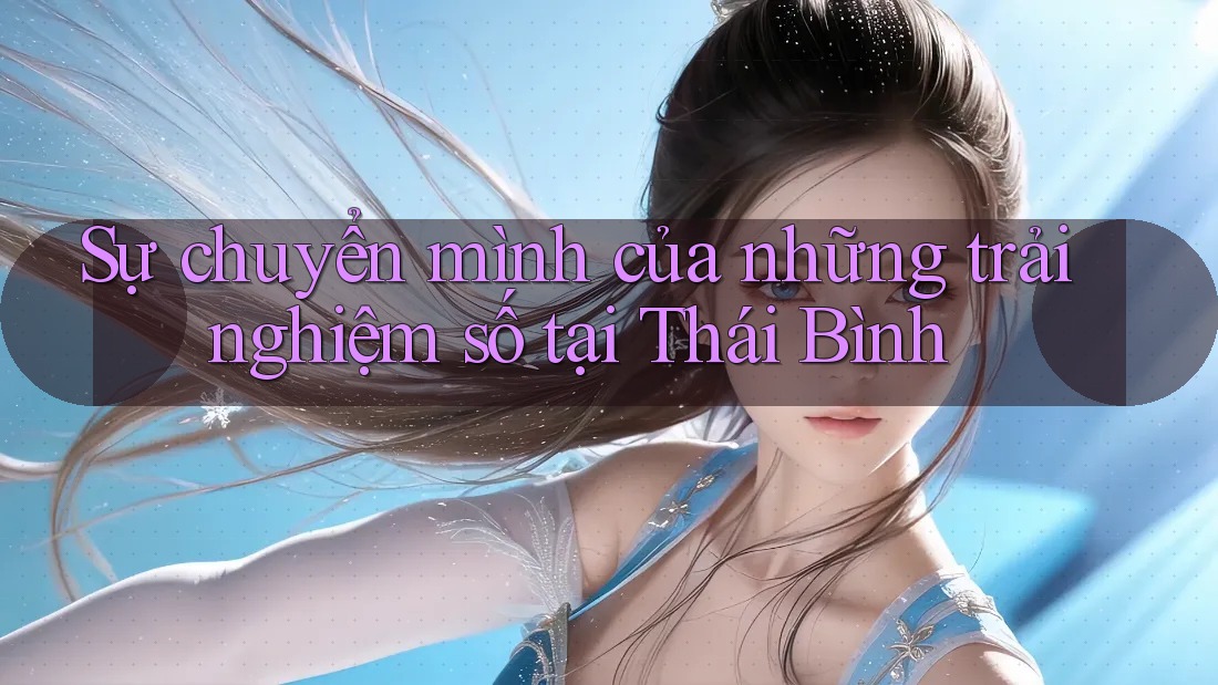 Sự chuyển mình của những trải nghiệm số tại Thái Bình Sự chuyển mình của những trải nghiệm số tại Thái Bình