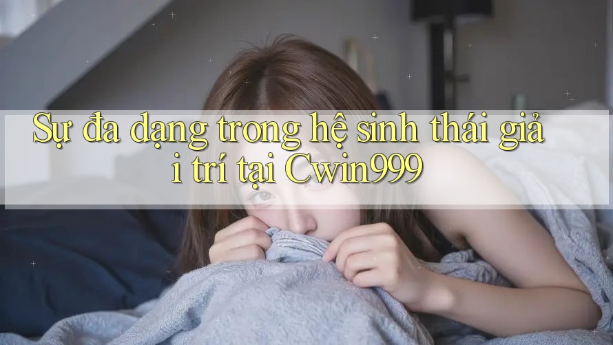 Sự đa dạng trong hệ sinh thái giải trí tại Cwin999 Sự đa dạng trong hệ sinh thái giải trí tại Cwin999