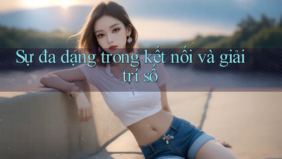 Sự đa dạng trong kết nối và giải trí số Sự đa dạng trong kết nối và giải trí số