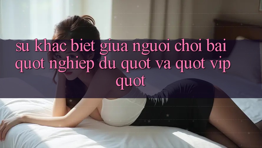 Sự khác biệt giữa người chơi bài " nghiệp dư" và " vip"