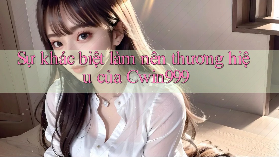 Sự khác biệt làm nên thương hiệu của Cwin999