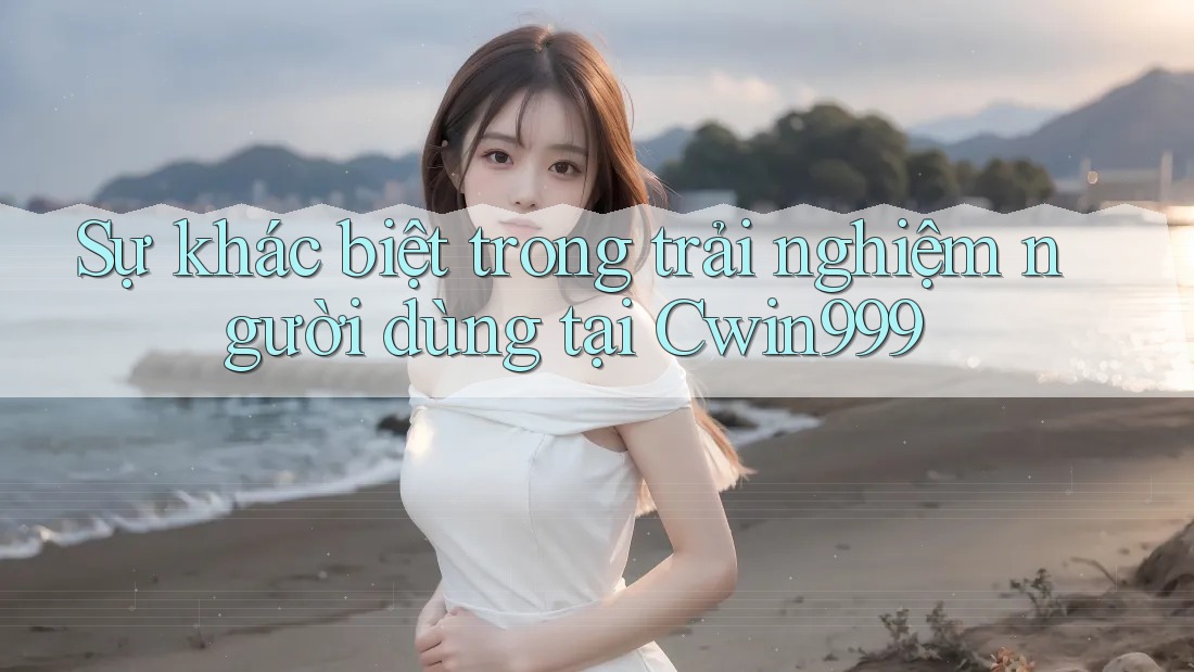Sự khác biệt trong trải nghiệm người dùng tại Cwin999 Sự khác biệt trong trải nghiệm người dùng tại Cwin999