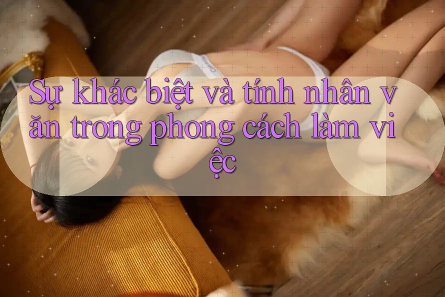 Sự khác biệt và tính nhân văn trong phong cách làm việc