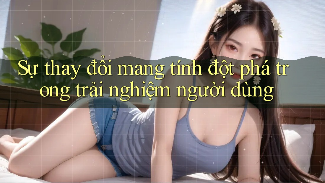 Sự thay đổi mang tính đột phá trong trải nghiệm người dùng
