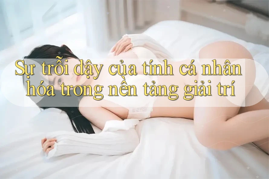 Sự trỗi dậy của tính cá nhân hóa trong nền tảng giải trí Sự trỗi dậy của tính cá nhân hóa trong nền tảng giải trí
