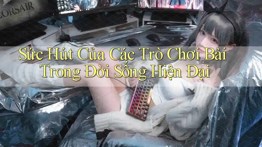 Sức Hút Của Các Trò Chơi Bài Trong Đời Sống Hiện Đại