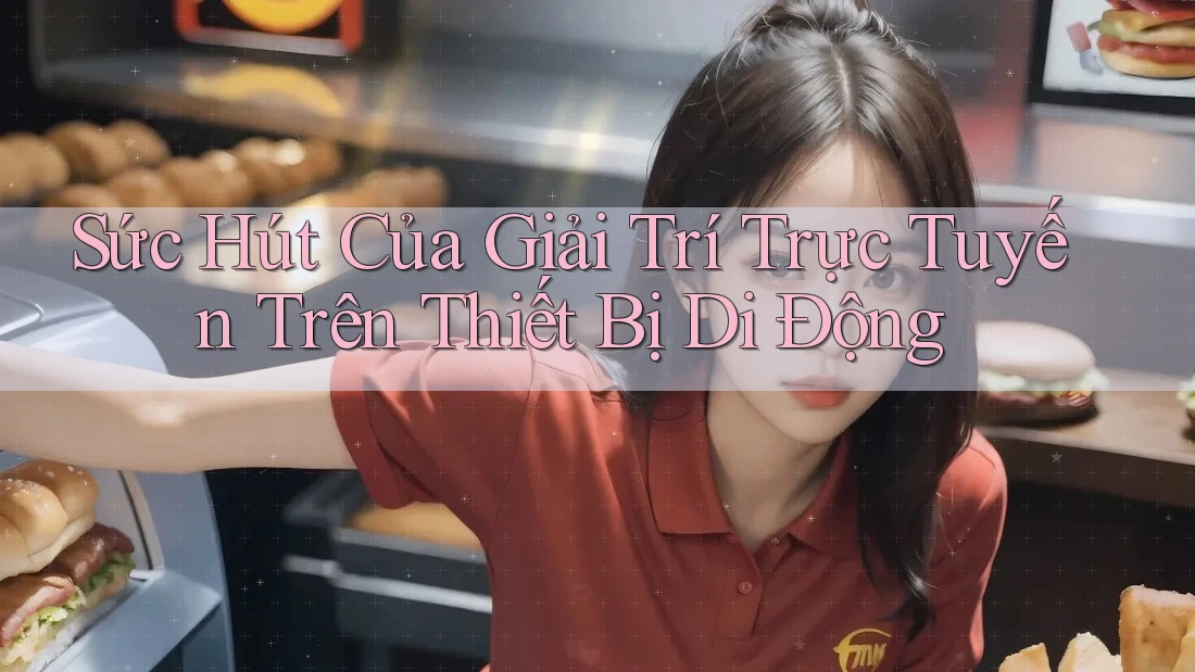 Sức Hút Của Giải Trí Trực Tuyến Trên Thiết Bị Di Động
