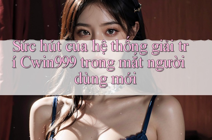 Sức hút của hệ thống giải trí Cwin999 trong mắt người dùng mới Sức hút của hệ thống giải trí Cwin999 trong mắt người dùng mới