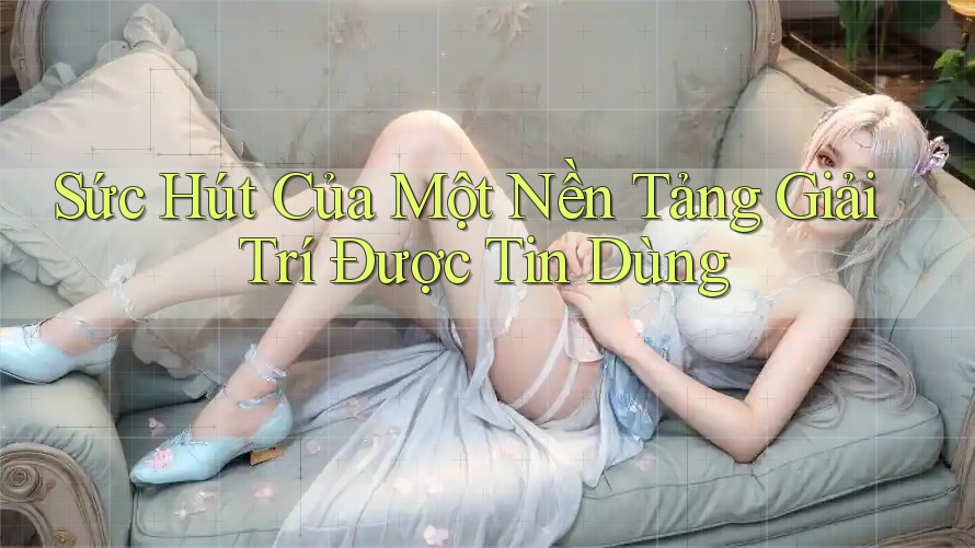 Sức Hút Của Một Nền Tảng Giải Trí Được Tin Dùng Sức Hút Của Một Nền Tảng Giải Trí Được Tin Dùng