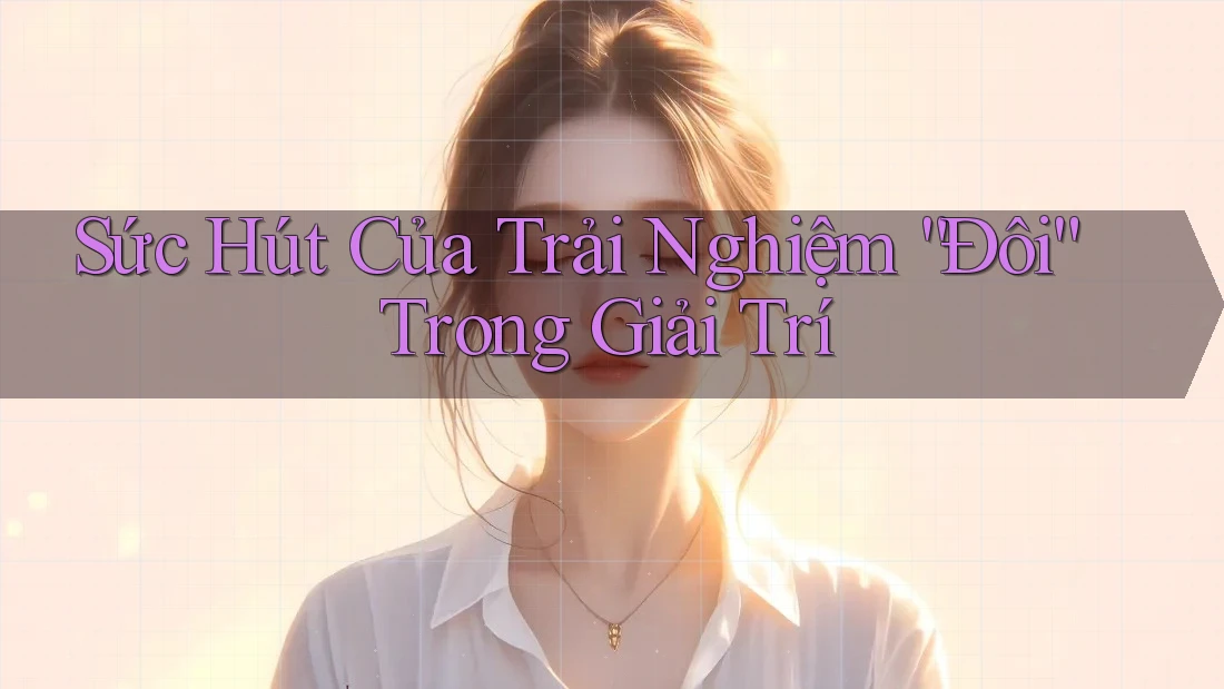 Sức Hút Của Trải Nghiệm “Đôi” Trong Giải Trí Sức Hút Của Trải Nghiệm “Đôi” Trong Giải Trí