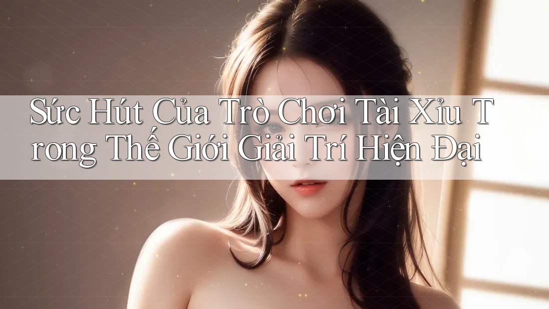 Sức Hút Của Trò Chơi Tài Xỉu Trong Thế Giới Giải Trí Hiện Đại