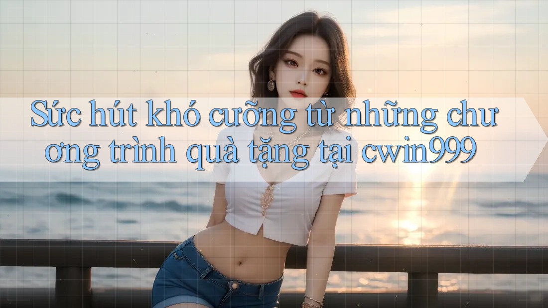 Sức hút khó cưỡng từ những chương trình quà tặng tại cwin999