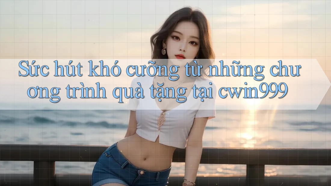 Sức hút khó cưỡng từ những chương trình quà tặng tại cwin999