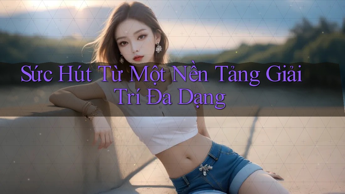 Sức hút từ một nền tảng giải trí đa dạng Sức hút từ một nền tảng giải trí đa dạng