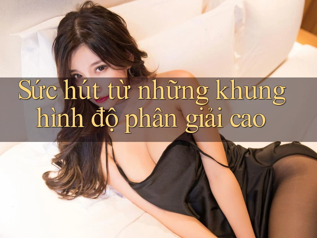 Sức hút từ những khung hình độ phân giải cao