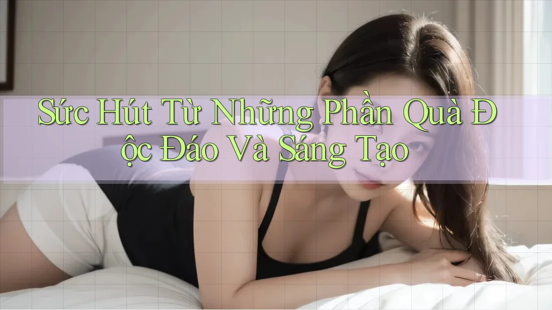 Sức Hút Từ Những Phần Quà Độc Đáo Và Sáng Tạo