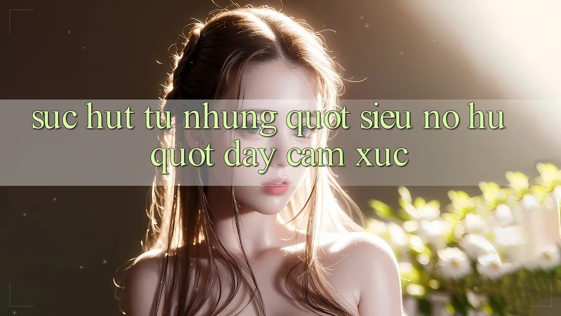 Sức Hút Từ Những " Siêu Nổ Hũ" Đầy Cảm Xúc Sức Hút Từ Những " Siêu Nổ Hũ" Đầy Cảm Xúc