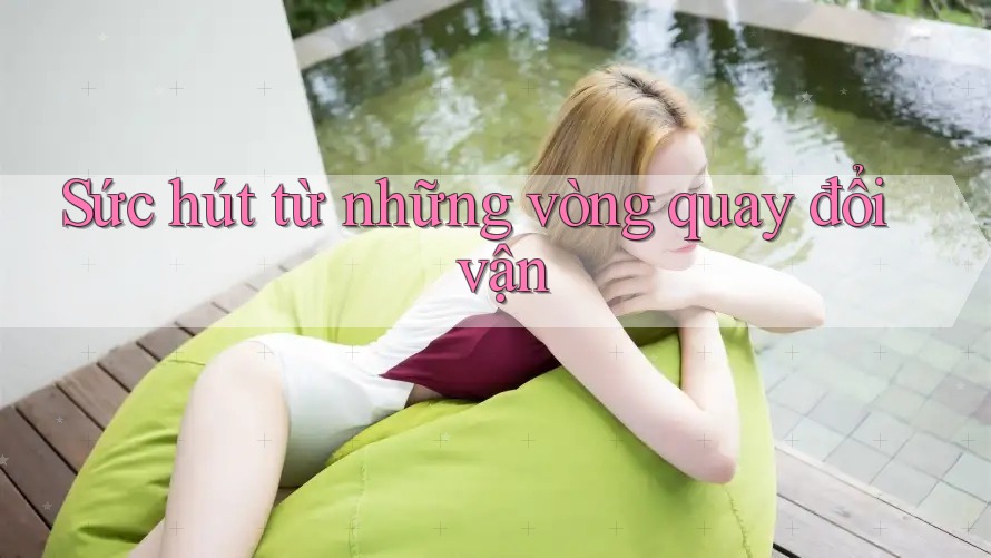 Sức hút từ những vòng quay đổi vận