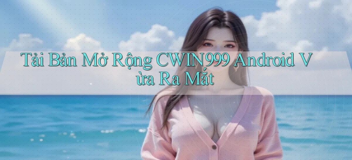 tải bản mở rộng cwin999 android vừa ra mắt