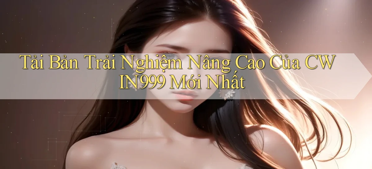 tải bản trải nghiệm nâng cao của cwin999 mới nhất