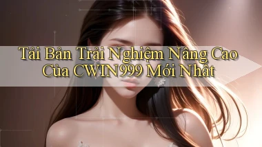 tải bản trải nghiệm nâng cao của cwin999 mới nhất