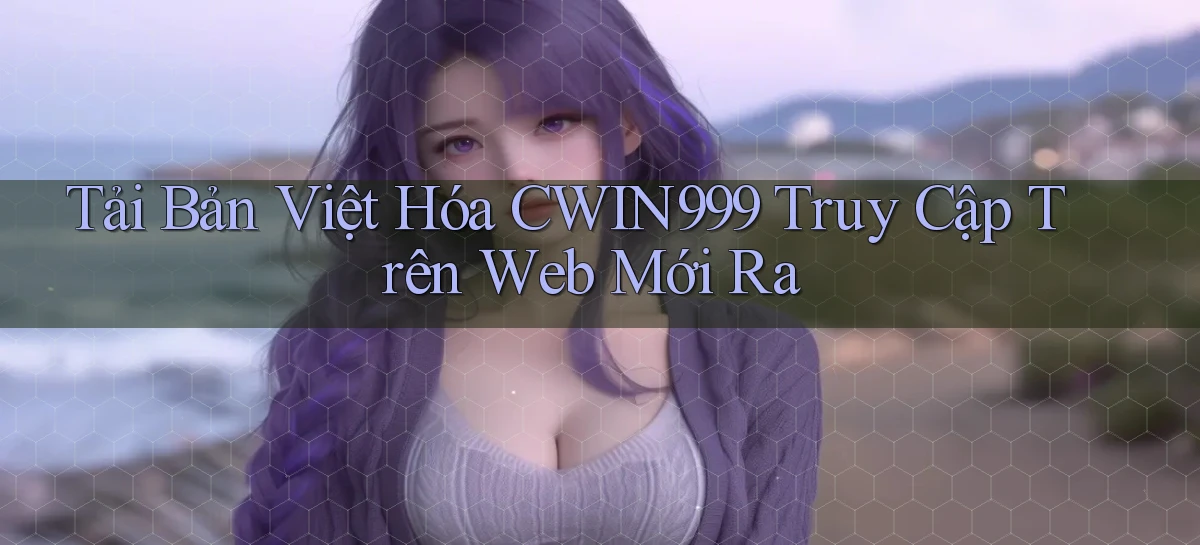 tải bản việt hóa cwin999 truy cập trên web mới ra