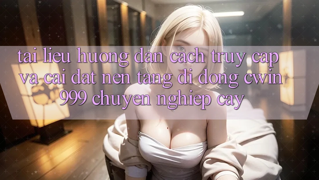 Tài liệu hướng dẫn Cách Truy Cập Và Cài Đặt Nền tảng di động Cwin999 Chuyên nghiệp cậy