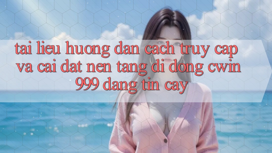 Tài liệu hướng dẫn Cách Truy Cập Và Cài Đặt Nền tảng di động Cwin999 Đáng tin cậy