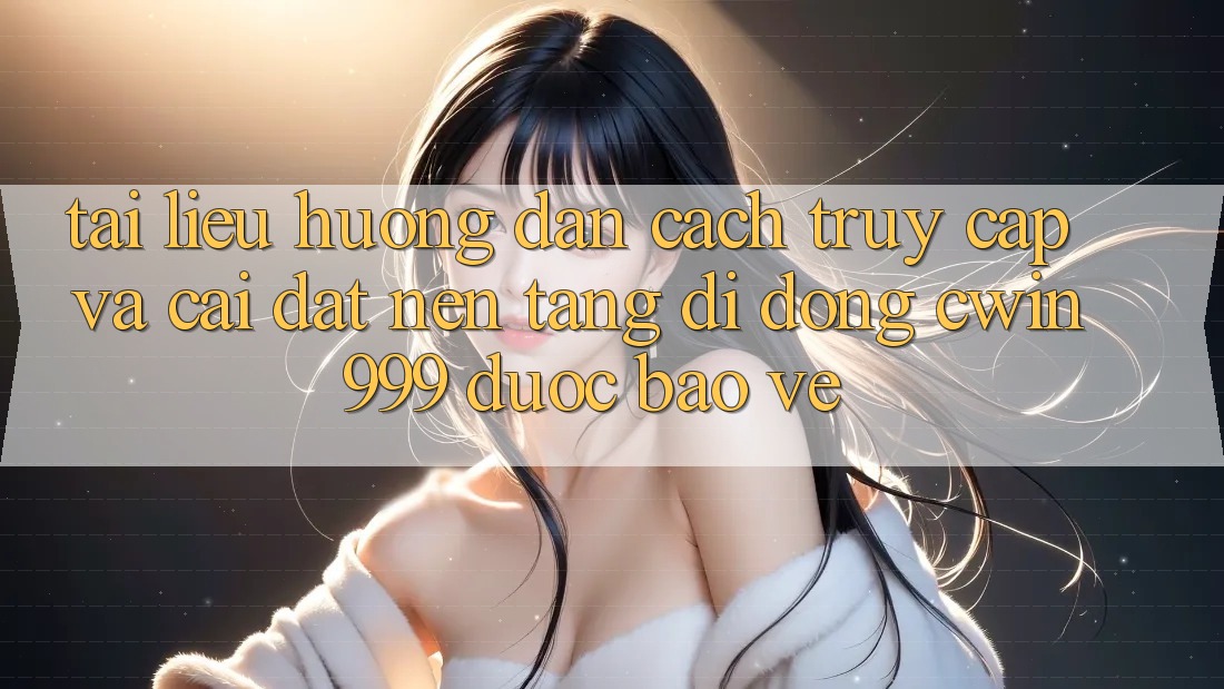 Tài liệu hướng dẫn Cách Truy Cập Và Cài Đặt Nền tảng di động Cwin999 Được bảo vệ Tài liệu hướng dẫn Cách Truy Cập Và Cài Đặt Nền tảng di động Cwin999 Được bảo vệ