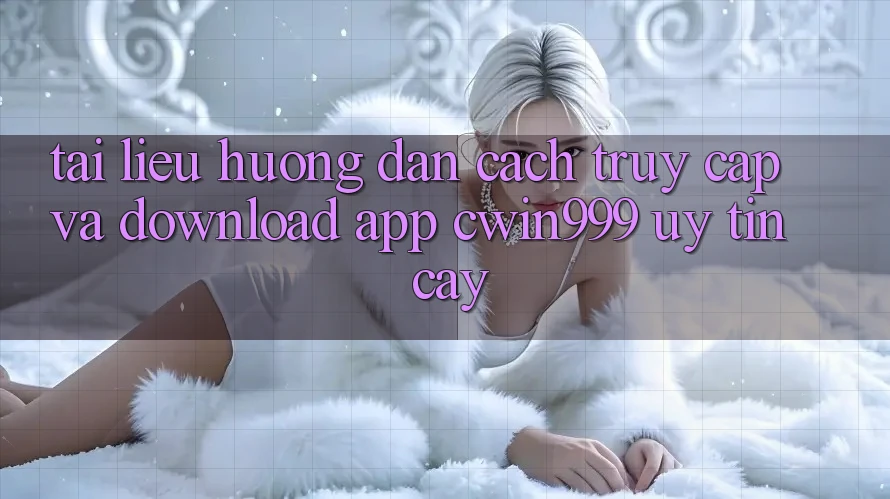 Tài liệu hướng dẫn Cách Truy Cập Và Download App Cwin999 Uy tín cậy