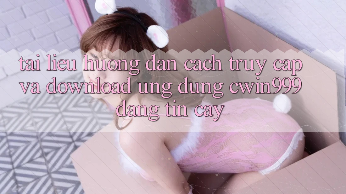 Tài liệu hướng dẫn Cách Truy Cập Và Download Ứng Dụng Cwin999 Đáng tin cậy Tài liệu hướng dẫn Cách Truy Cập Và Download Ứng Dụng Cwin999 Đáng tin cậy