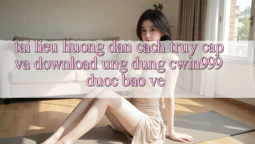 Tài liệu hướng dẫn Cách Truy Cập Và Download Ứng Dụng Cwin999 Được bảo vệ Tài liệu hướng dẫn Cách Truy Cập Và Download Ứng Dụng Cwin999 Được bảo vệ