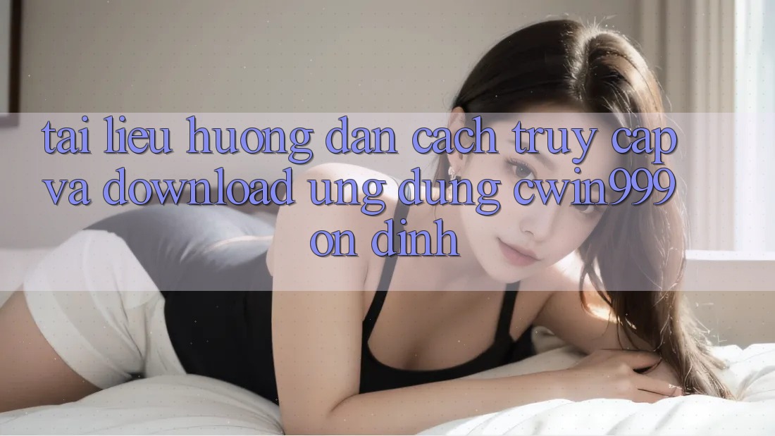Tài liệu hướng dẫn Cách Truy Cập Và Download Ứng Dụng Cwin999 Ổn định