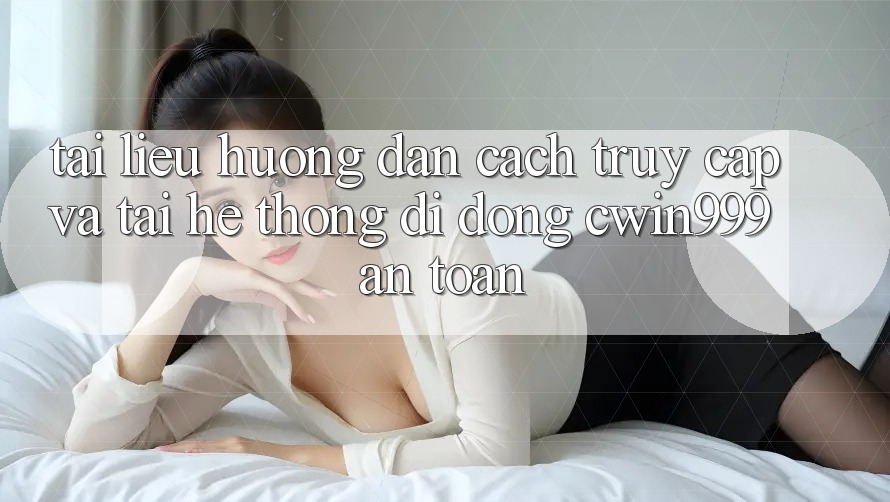 Tài liệu hướng dẫn Cách Truy Cập Và Tải Hệ thống di động Cwin999 An Toàn
