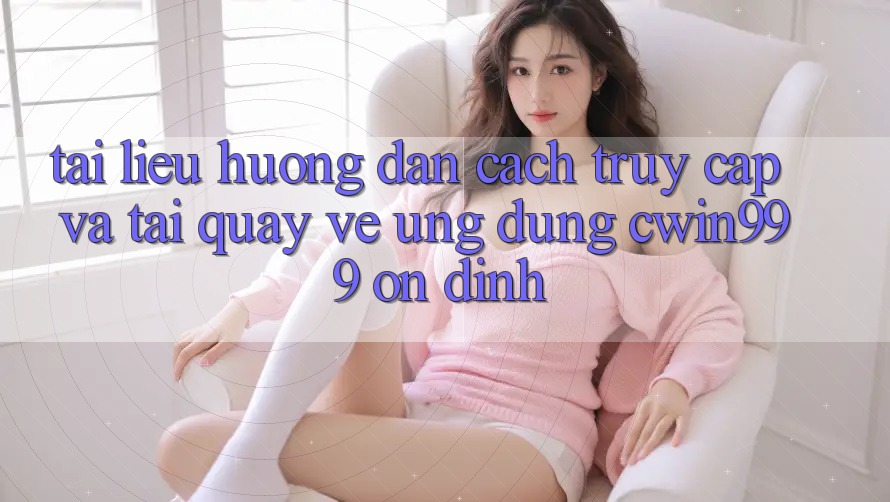 Tài liệu hướng dẫn Cách Truy Cập Và Tải quay về Ứng Dụng Cwin999 Ổn định Tài liệu hướng dẫn Cách Truy Cập Và Tải quay về Ứng Dụng Cwin999 Ổn định