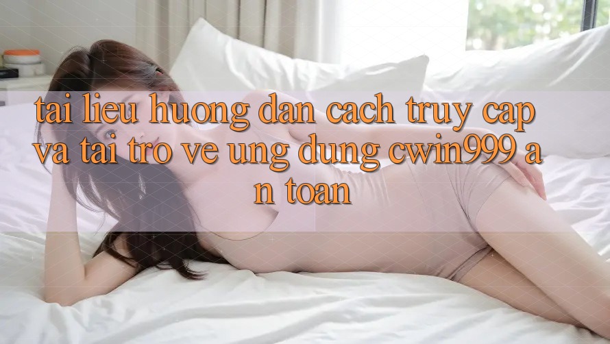 Tài liệu hướng dẫn Cách Truy Cập Và Tải trở về Ứng Dụng Cwin999 An Toàn
