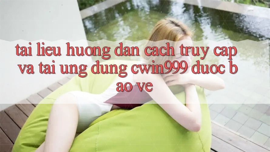 Tài liệu hướng dẫn Cách Truy Cập Và Tải Ứng Dụng Cwin999 Được bảo vệ