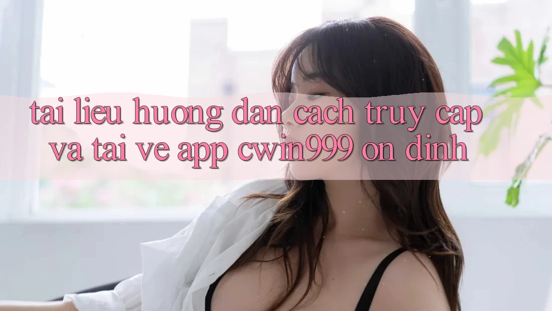 Tài liệu hướng dẫn Cách Truy Cập Và Tải về App Cwin999 Ổn định