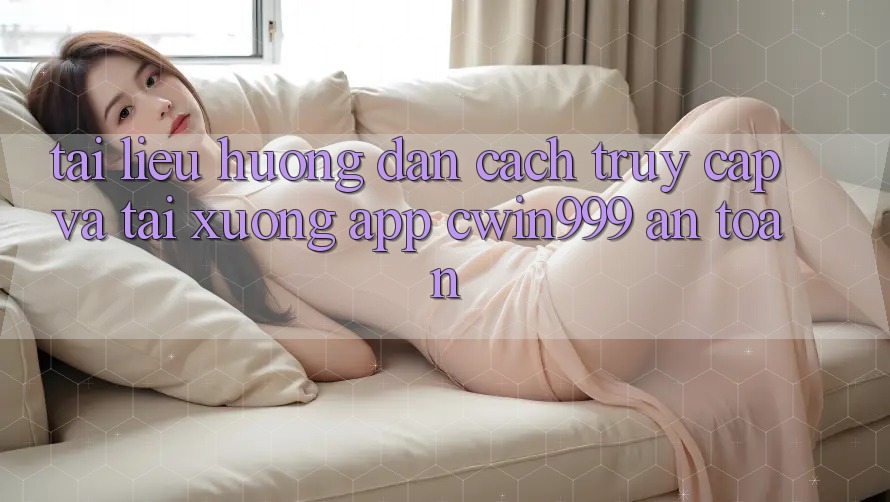 Tài liệu hướng dẫn Cách Truy Cập Và Tải xuống App Cwin999 An Toàn
