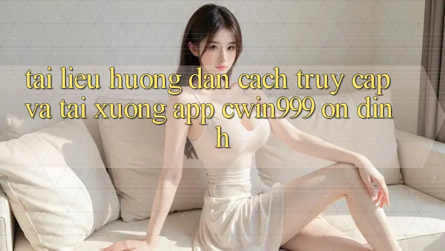 Tài liệu hướng dẫn Cách Truy Cập Và Tải xuống App Cwin999 Ổn định
