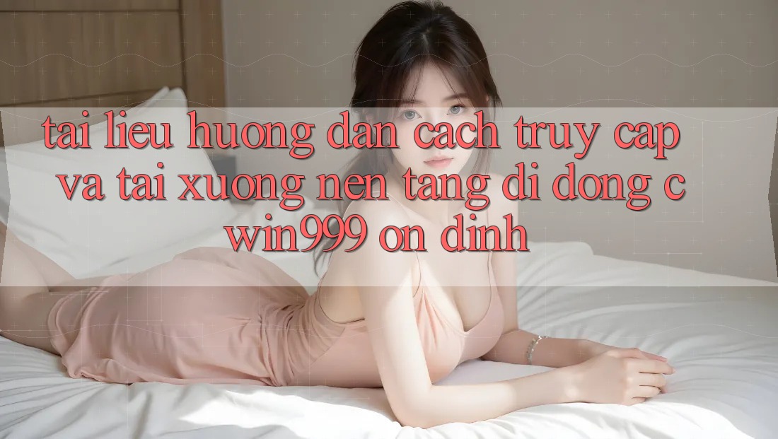 Tài liệu hướng dẫn Cách Truy Cập Và Tải xuống Nền tảng di động Cwin999 Ổn định