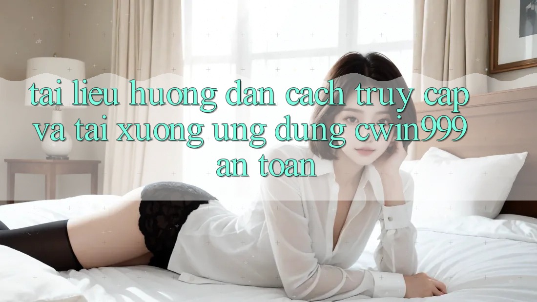 Tài liệu hướng dẫn Cách Truy Cập Và Tải xuống Ứng Dụng Cwin999 An Toàn