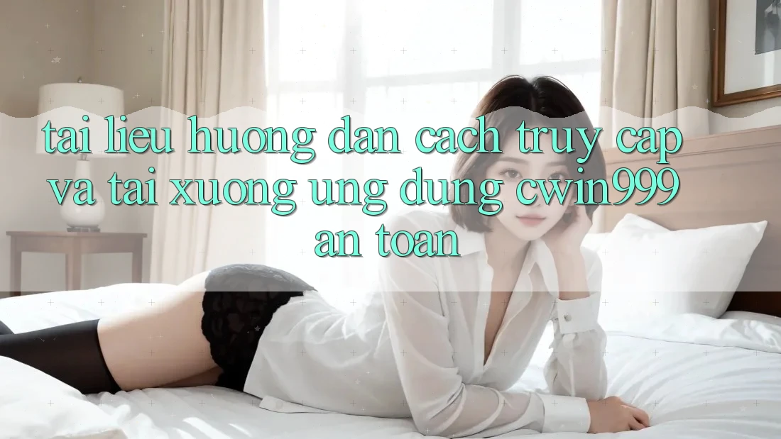 Tài liệu hướng dẫn Cách Truy Cập Và Tải xuống Ứng Dụng Cwin999 An Toàn