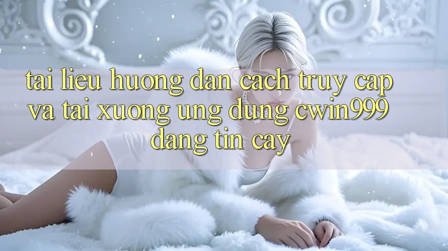 Tài liệu hướng dẫn Cách Truy Cập Và Tải xuống Ứng Dụng Cwin999 Đáng tin cậy