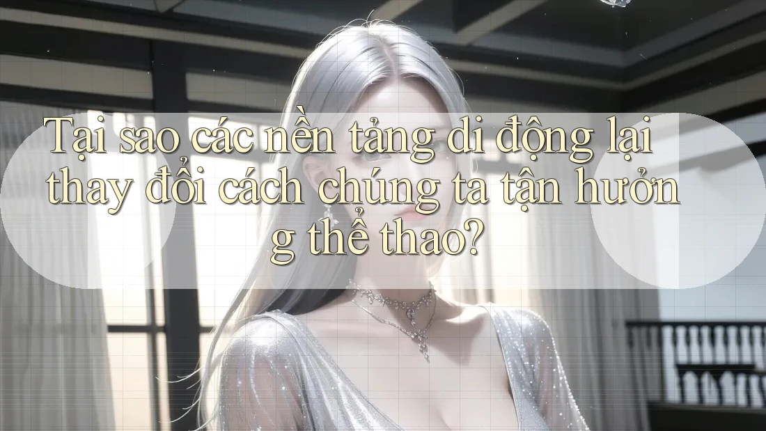 Tại sao các nền tảng di động lại thay đổi cách chúng ta tận hưởng thể thao? Tại sao các nền tảng di động lại thay đổi cách chúng ta tận hưởng thể thao?