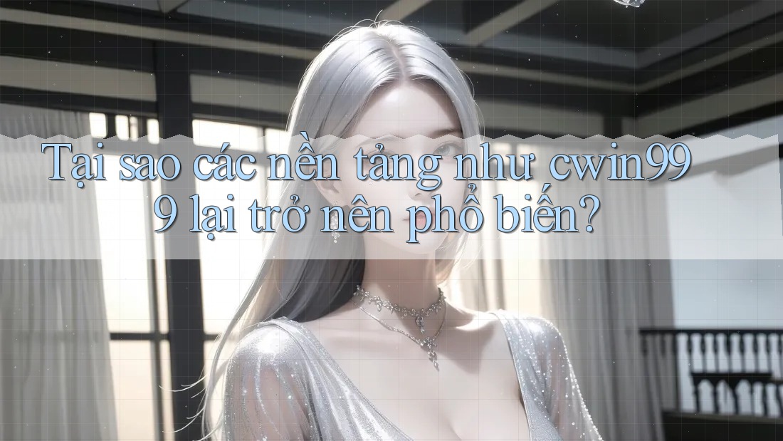 Tại sao các nền tảng như cwin999 lại trở nên phổ biến?